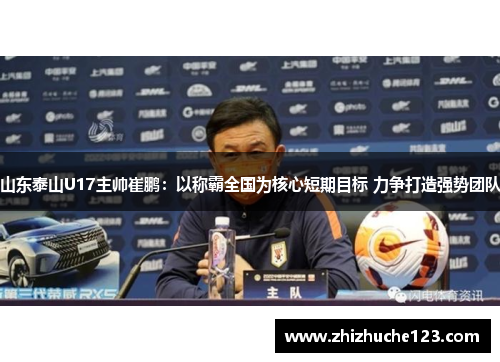 山东泰山U17主帅崔鹏：以称霸全国为核心短期目标 力争打造强势团队