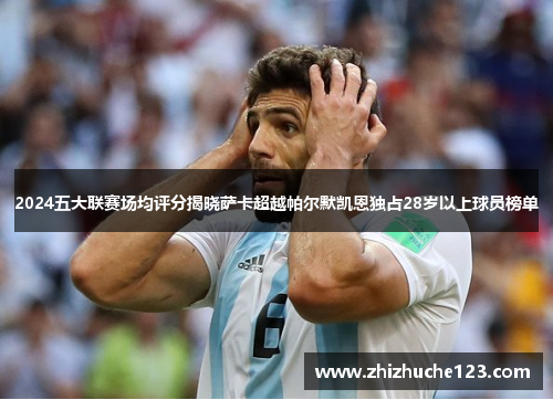 2024五大联赛场均评分揭晓萨卡超越帕尔默凯恩独占28岁以上球员榜单