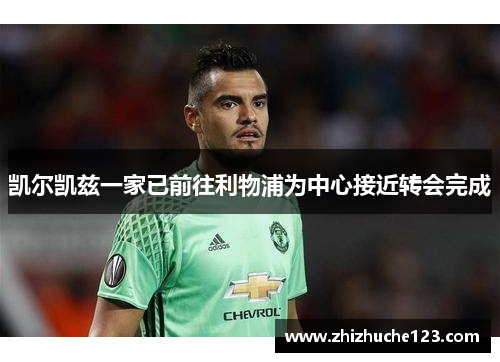 凯尔凯兹一家已前往利物浦为中心接近转会完成