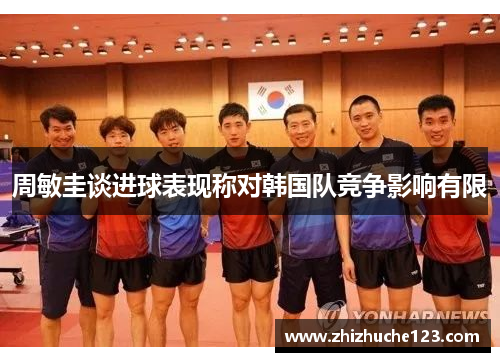 周敏圭谈进球表现称对韩国队竞争影响有限