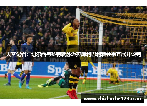天空记者：切尔西与多特就苏迈拉库利巴利转会事宜展开谈判