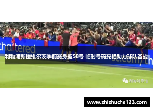 利物浦新援维尔茨季前赛身披58号 临时号码亮相助力球队备战